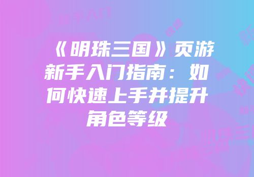 《明珠三国》页游新手入门指南：如何快速上手并提升角色等级