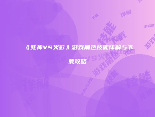 《死神VS火影》游戏角色技能详解与下载攻略