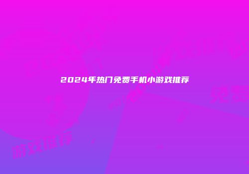 2024年热门免费手机小游戏推荐