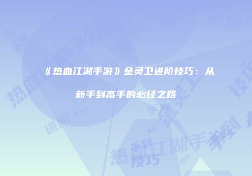 《热血江湖手游》金灵卫进阶技巧：从新手到高手的必经之路