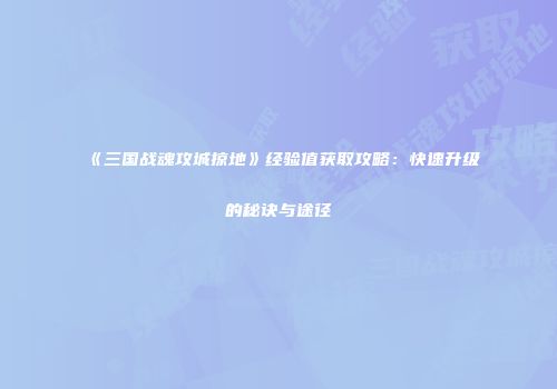 《三国战魂攻城掠地》经验值获取攻略:快速升级的秘诀与途径