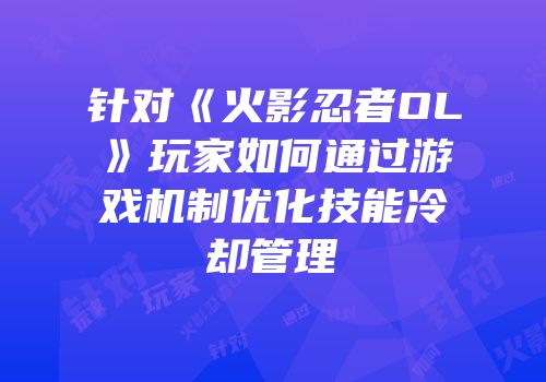 针对《火影忍者OL》玩家如何通过游戏机制优化技能冷却管理