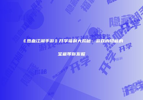 《热血江湖手游》开学福利大揭秘：游戏内隐藏的宝藏等你发掘