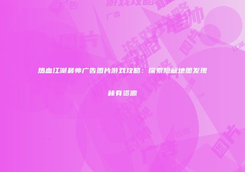 热血江湖最帅广告图片游戏攻略:探索隐藏地图发现稀有资源