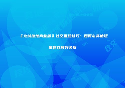《攻城掠地商业版》社交互动技巧：如何与其他玩家建立良好关系