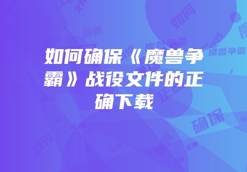 如何确保《魔兽争霸》战役文件的正确下载