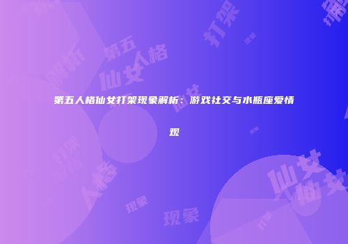 第五人格仙女打架现象解析：游戏社交与水瓶座爱情观