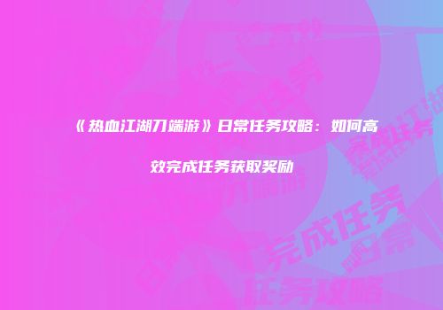 《热血江湖刀端游》日常任务攻略:如何高效完成任务获取奖励