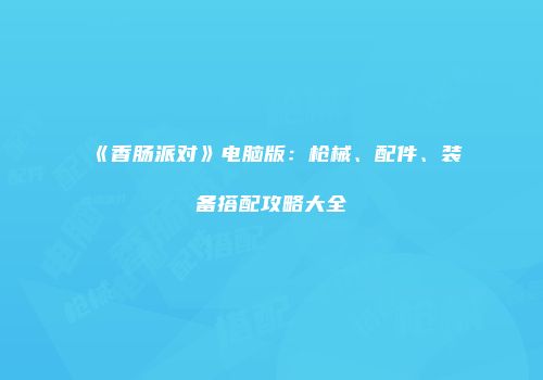 《香肠派对》电脑版：枪械、配件、装备搭配攻略大全
