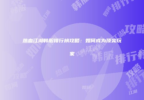 热血江湖韩服排行榜攻略：如何成为顶尖玩家