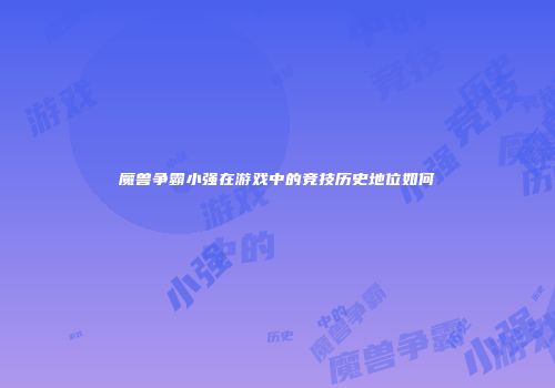 魔兽争霸小强在游戏中的竞技历史地位如何