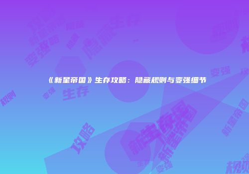 《新星帝国》生存攻略：隐藏规则与变强细节