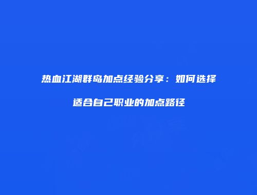 热血江湖群岛加点经验分享:如何选择适合自己职业的加点路径