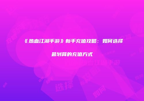 《热血江湖手游》新手充值攻略：如何选择最划算的充值方式