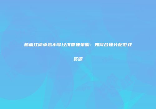 热血江湖卓越小号经济管理策略：如何合理分配游戏资源