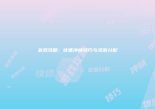 游戏攻略：快速冲榜技巧与资源分配