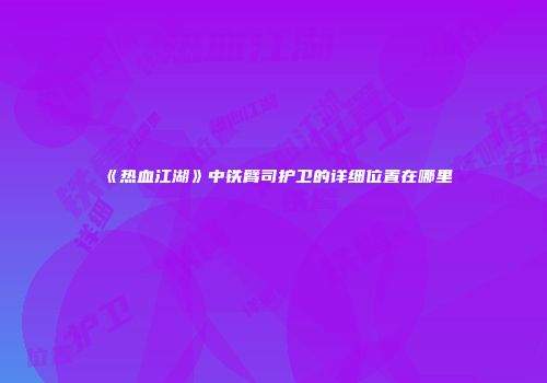 《热血江湖》中铁臂司护卫的详细位置在哪里