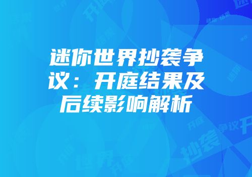 迷你世界抄袭争议：开庭结果及后续影响解析