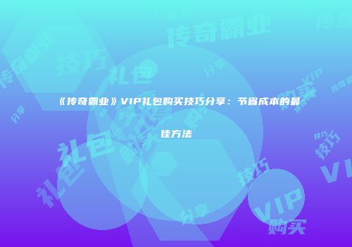 《传奇霸业》VIP礼包购买技巧分享：节省成本的最佳方法