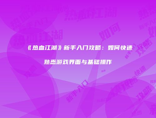 《热血江湖》新手入门攻略：如何快速熟悉游戏界面与基础操作