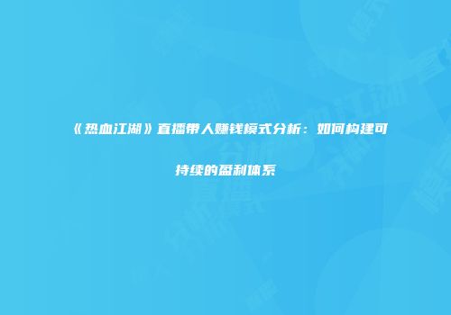 《热血江湖》直播带人赚钱模式分析：如何构建可持续的盈利体系