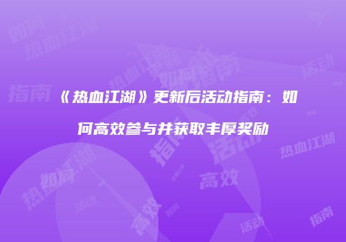 《热血江湖》更新后活动指南：如何高效参与并获取丰厚奖励