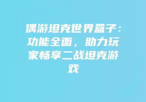 偶游坦克世界盒子：功能全面，助力玩家畅享二战坦克游戏