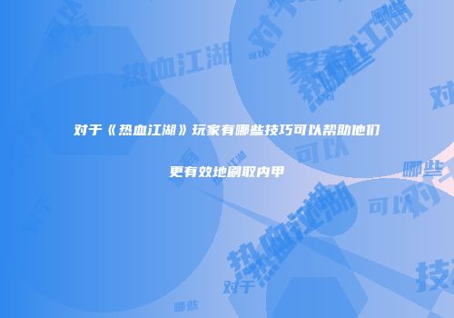 对于《热血江湖》玩家有哪些技巧可以帮助他们更有效地刷取内甲
