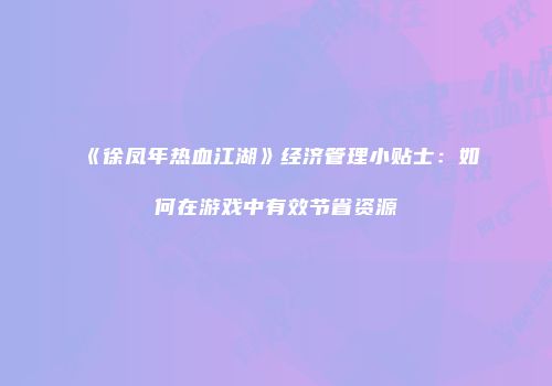 《徐凤年热血江湖》经济管理小贴士:如何在游戏中有效节省资源