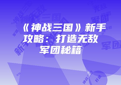《神战三国》新手攻略：打造无敌军团秘籍
