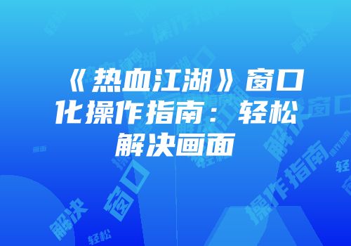 《热血江湖》窗口化操作指南：轻松解决画面
