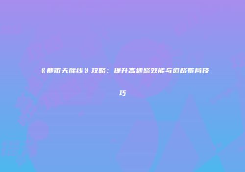 《都市天际线》攻略：提升高速路效能与道路布局技巧