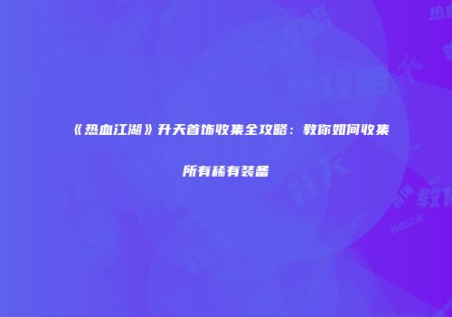 《热血江湖》升天首饰收集全攻略：教你如何收集所有稀有装备