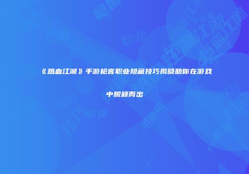 《热血江湖》手游枪客职业隐藏技巧揭晓助你在游戏中脱颖而出