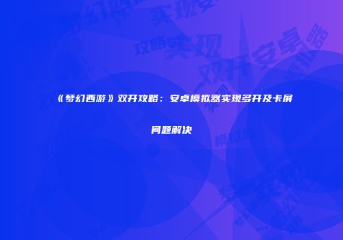 《梦幻西游》双开攻略：安卓模拟器实现多开及卡屏问题解决