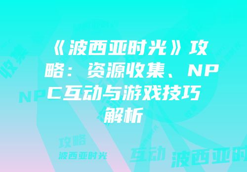 《波西亚时光》攻略：资源收集、NPC互动与游戏技巧解析