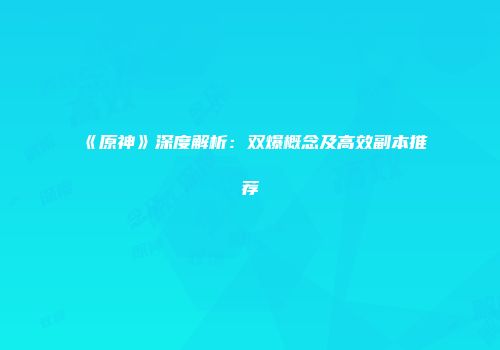 《原神》深度解析：双爆概念及高效副本推荐