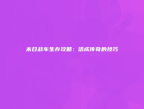 末日战车生存攻略：活成传奇的技巧