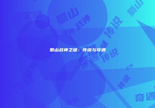 蜀山战神之谜：传说与奇遇