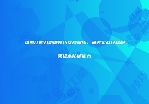 热血江湖刀防御技巧实战演练：通过实战经验积累提高防御能力