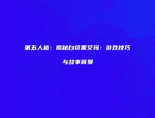 第五人格：揭秘白切黑艾玛：游戏技巧与故事背景
