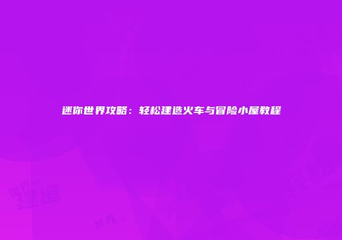 迷你世界攻略：轻松建造火车与冒险小屋教程