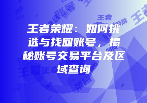 王者荣耀：如何挑选与找回账号，揭秘账号交易平台及区域查询