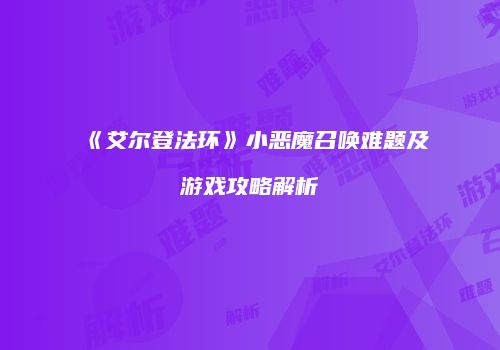 《艾尔登法环》小恶魔召唤难题及游戏攻略解析