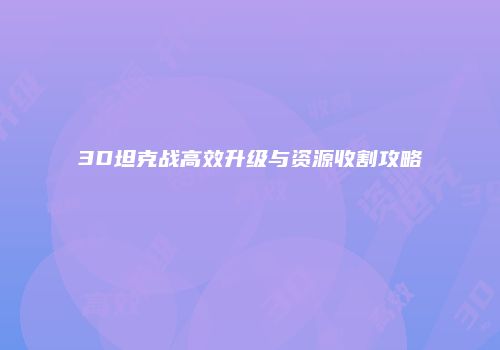 3D坦克战高效升级与资源收割攻略