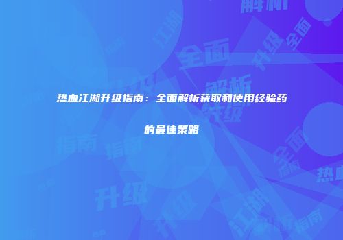 热血江湖升级指南：全面解析获取和使用经验药的最佳策略