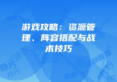 游戏攻略：资源管理、阵容搭配与战术技巧