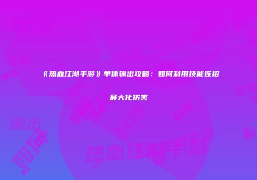 《热血江湖手游》单体输出攻略：如何利用技能连招最大化伤害