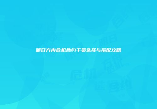 明日方舟危机合约干员选择与搭配攻略