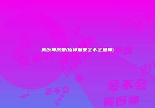 黄原神派蒙(原神派蒙会不会是神)
